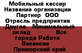 Мобильный кассир › Название организации ­ Партнер, ООО › Отрасль предприятия ­ Другое › Минимальный оклад ­ 40 000 - Все города Работа » Вакансии   . Приморский край,Уссурийский г. о. 